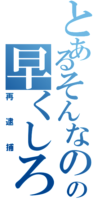 とあるそんなのいいからの早くしろ（再逮捕）