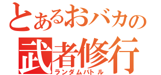 とあるおバカの武者修行（ランダムバトル）