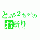 とある２ちゃんのお断り（（゜ω゜））