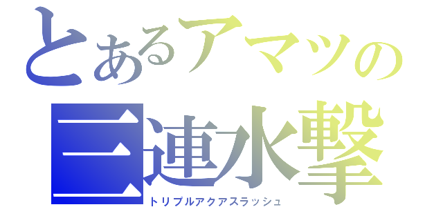 とあるアマツの三連水撃（トリプルアクアスラッシュ）