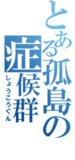 とある孤島の症候群（しょうこうぐん）