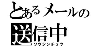 とあるメールの送信中（ソウシンチュウ）