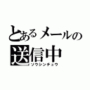 とあるメールの送信中（ソウシンチュウ）