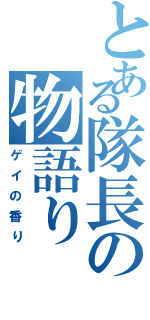 とある隊長の物語り（ゲイの香り）