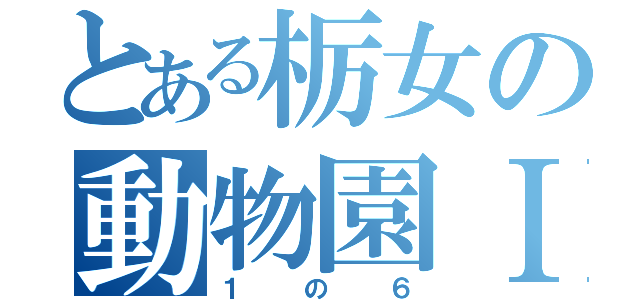 とある栃女の動物園Ⅰ（１の６）