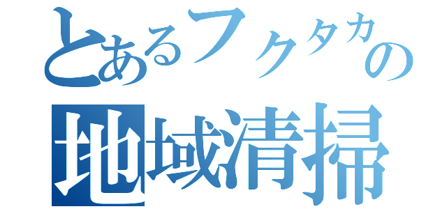 とあるフクタカの地域清掃（）