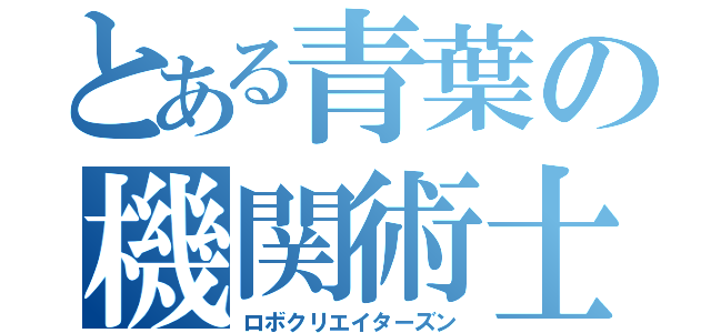 とある青葉の機関術士（ロボクリエイターズン）