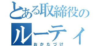 とある取締役のルーティンワーク（おかたづけ）