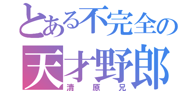 とある不完全の天才野郎（清原兄）