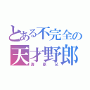 とある不完全の天才野郎（清原兄）