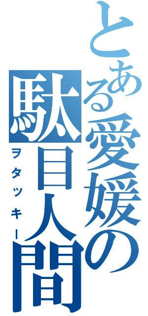 とある愛媛の駄目人間（ヲタッキー）