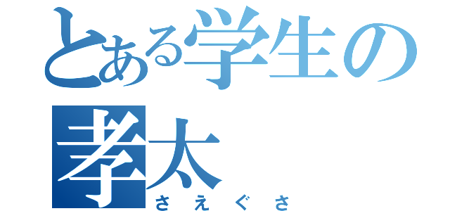 とある学生の孝太（さえぐさ）