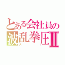 とある会社員の波乱拳圧者Ⅱ（Ａ）