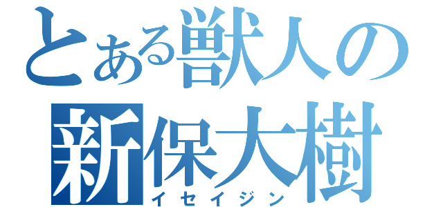 とある獣人の新保大樹（イセイジン）