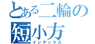 とある二輪の短小方（インデックス）