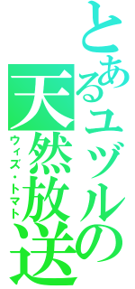 とあるユヅルの天然放送（ウィズ・トマト）