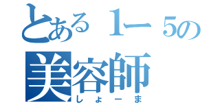 とある１ー５の美容師（しょーま）