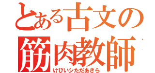 とある古文の筋肉教師（けびいシただあきら）