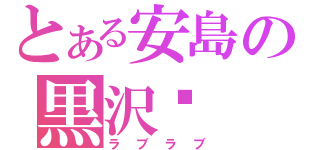 とある安島の黒沢♥（ラブラブ）