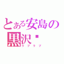 とある安島の黒沢♥（ラブラブ）