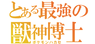 とある最強の獣神博士（ポケモンハカセ）