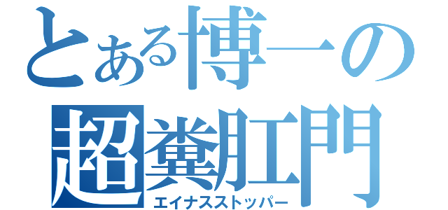 とある博一の超糞肛門（エイナスストッパー）