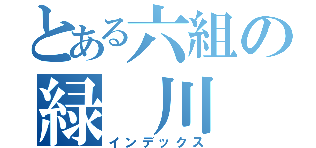 とある六組の緑 川 組（インデックス）