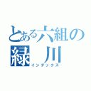 とある六組の緑 川 組（インデックス）