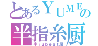 とあるＹＵＭＥの半指糸厨（半ｊｕｂｅａｔ厨）