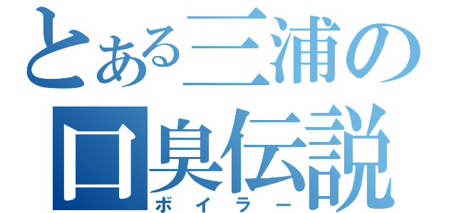 とある三浦の口臭伝説（ボイラー）