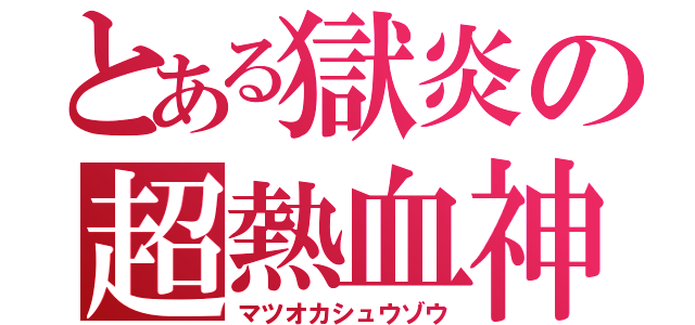 とある獄炎の超熱血神（マツオカシュウゾウ）