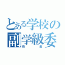 とある学校の副学級委員（局長）