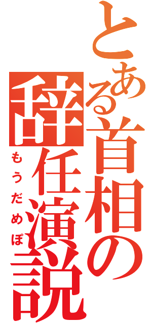 とある首相の辞任演説（もうだめぽ）