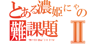 とある濃姫にゃん先生の難課題Ⅱ（ ウゥ━━━｜ｌｉ（σ・ω・｀；）ｉｌ ｜━━━ン ）