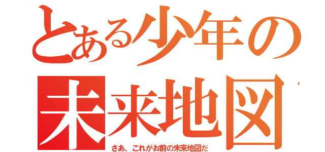とある少年の未来地図（さあ、これがお前の未来地図だ）