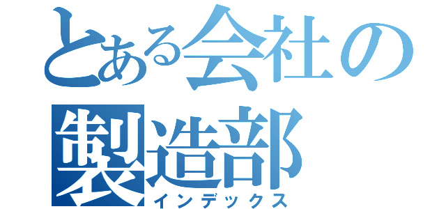 とある会社の製造部（インデックス）