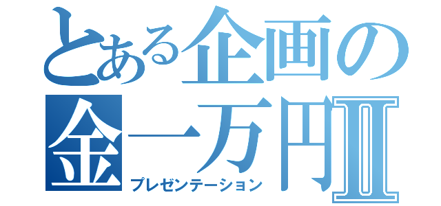 とある企画の金一万円Ⅱ（プレゼンテーション）