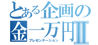 とある企画の金一万円Ⅱ（プレゼンテーション）