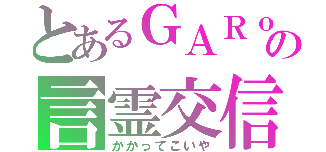 とあるＧＡＲｏの言霊交信（かかってこいや）