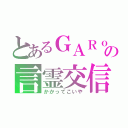 とあるＧＡＲｏの言霊交信（かかってこいや）