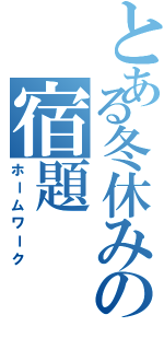 とある冬休みの宿題（ホームワーク）