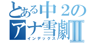 とある中２のアナ雪劇場Ⅱ（インデックス）