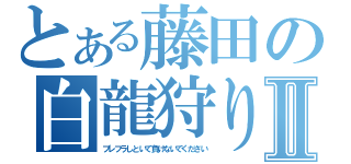 とある藤田の白龍狩りⅡ（ブレフラしといて負けないでください）