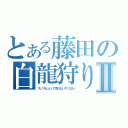 とある藤田の白龍狩りⅡ（ブレフラしといて負けないでください）