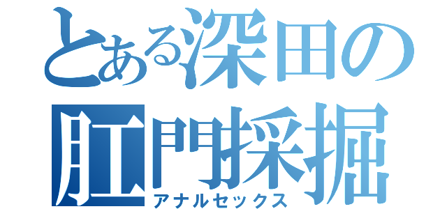 とある深田の肛門採掘（アナルセックス）