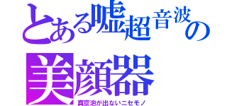 とある嘘超音波の美顔器（真空泡が出ないニセモノ）