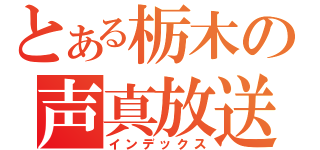 とある栃木の声真放送（インデックス）