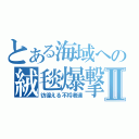 とある海域への絨毯爆撃Ⅱ（彷徨える不埒者達）