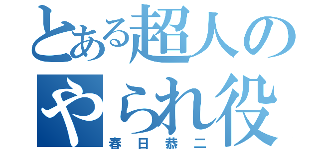 とある超人のやられ役（春日恭二）