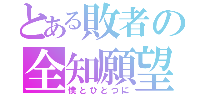 とある敗者の全知願望（僕とひとつに）